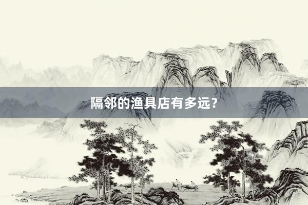 隔邻的渔具店有多远？