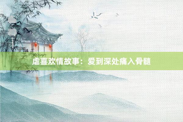 虐喜欢情故事：爱到深处痛入骨髓
